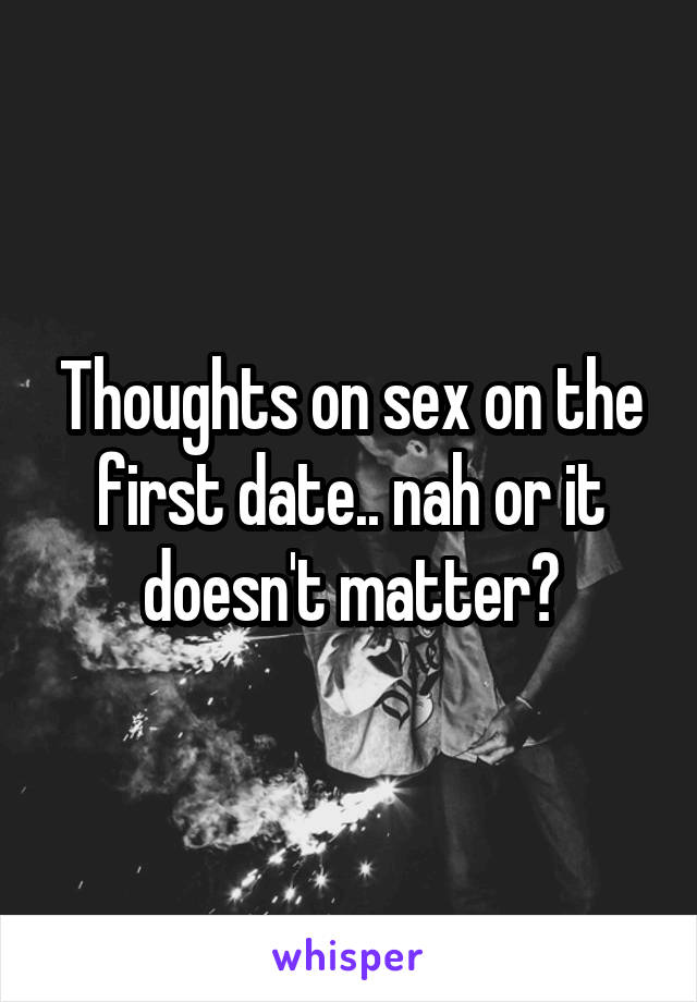 Thoughts on sex on the first date.. nah or it doesn't matter?