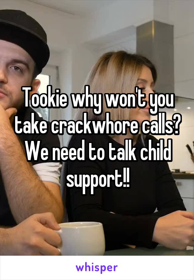 Tookie why won't you take crackwhore calls?
We need to talk child support!!