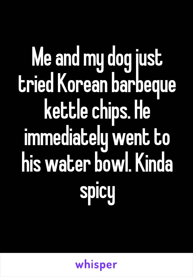 Me and my dog just tried Korean barbeque kettle chips. He immediately went to his water bowl. Kinda spicy
