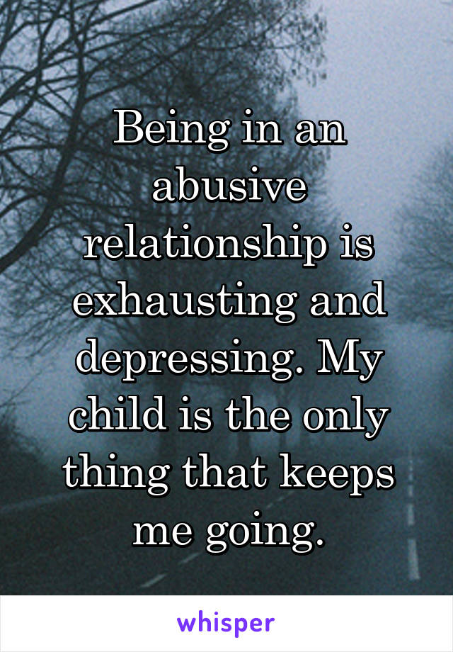 Being in an abusive relationship is exhausting and depressing. My child is the only thing that keeps me going.
