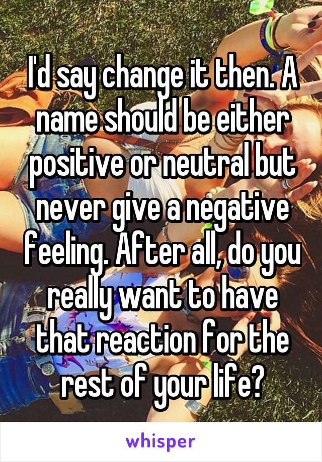 I'd say change it then. A name should be either positive or neutral but never give a negative feeling. After all, do you really want to have that reaction for the rest of your life?