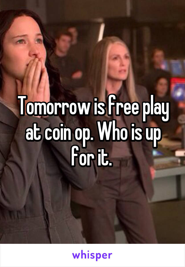 Tomorrow is free play at coin op. Who is up for it. 