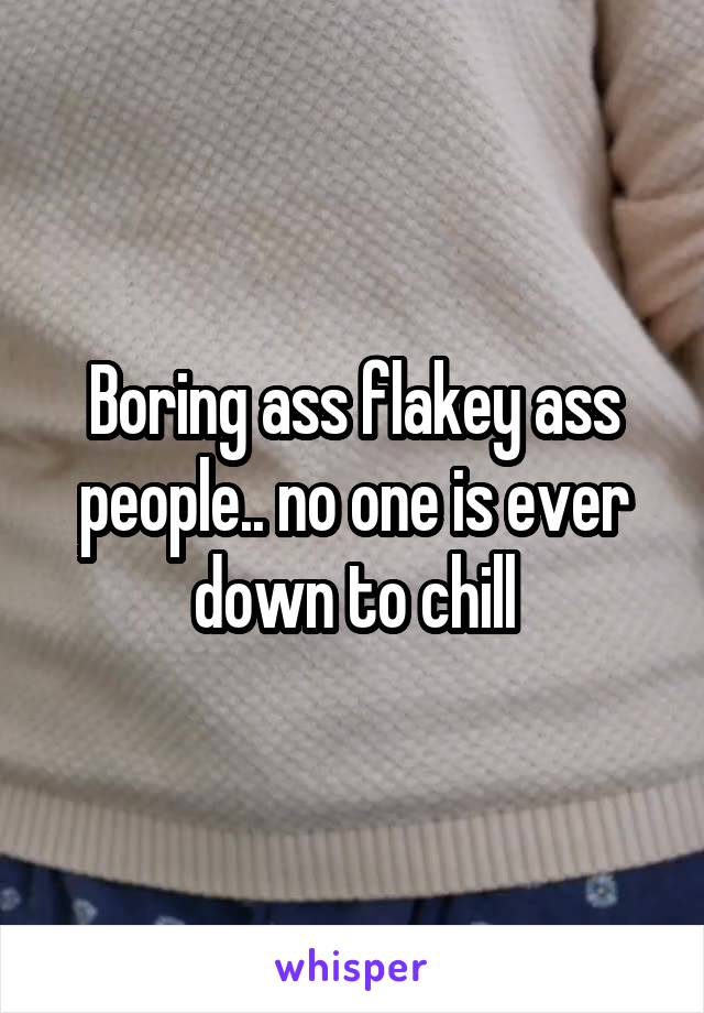 Boring ass flakey ass people.. no one is ever down to chill