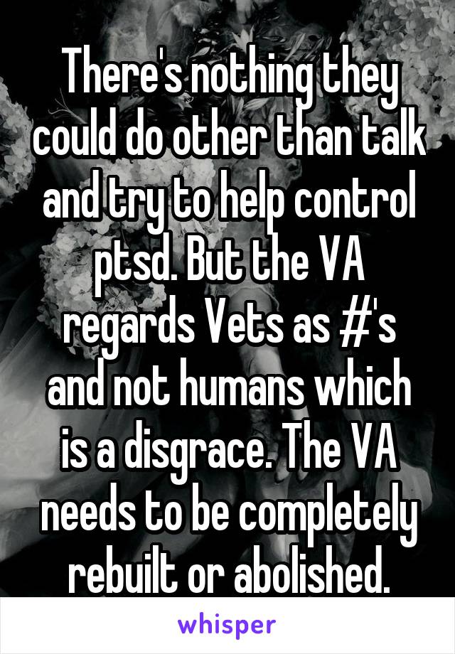 There's nothing they could do other than talk and try to help control ptsd. But the VA regards Vets as #'s and not humans which is a disgrace. The VA needs to be completely rebuilt or abolished.