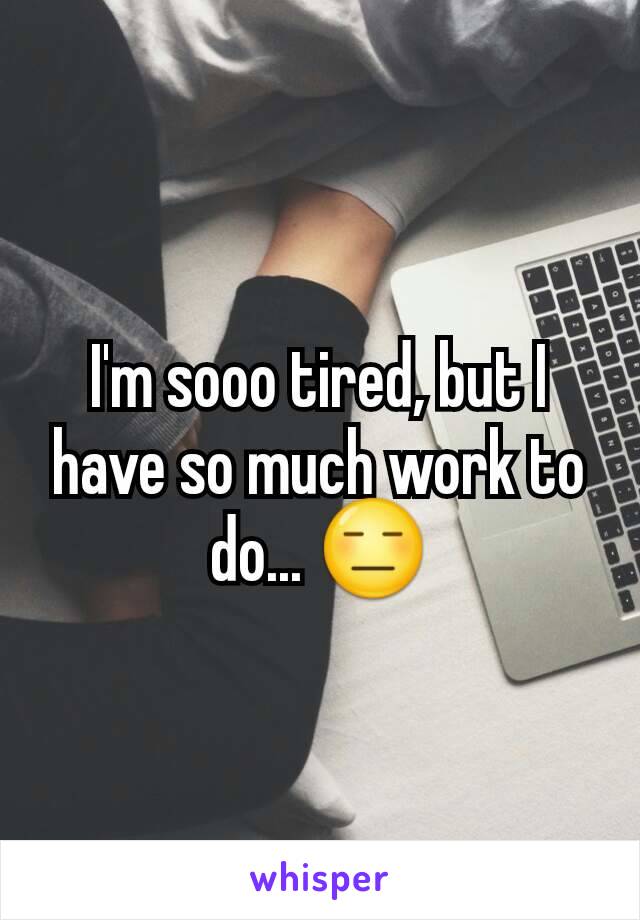 I'm sooo tired, but I have so much work to do... 😑