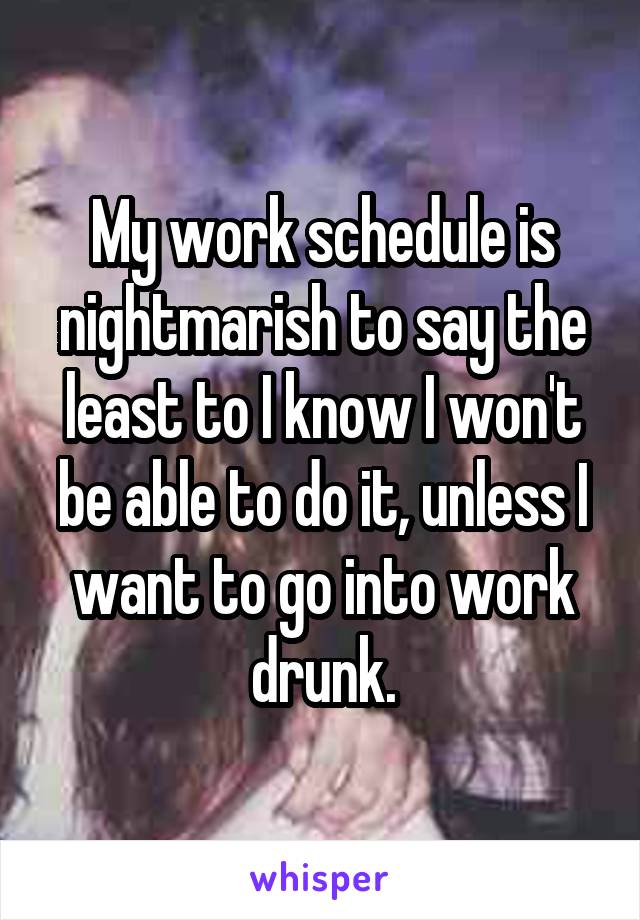 My work schedule is nightmarish to say the least to I know I won't be able to do it, unless I want to go into work drunk.