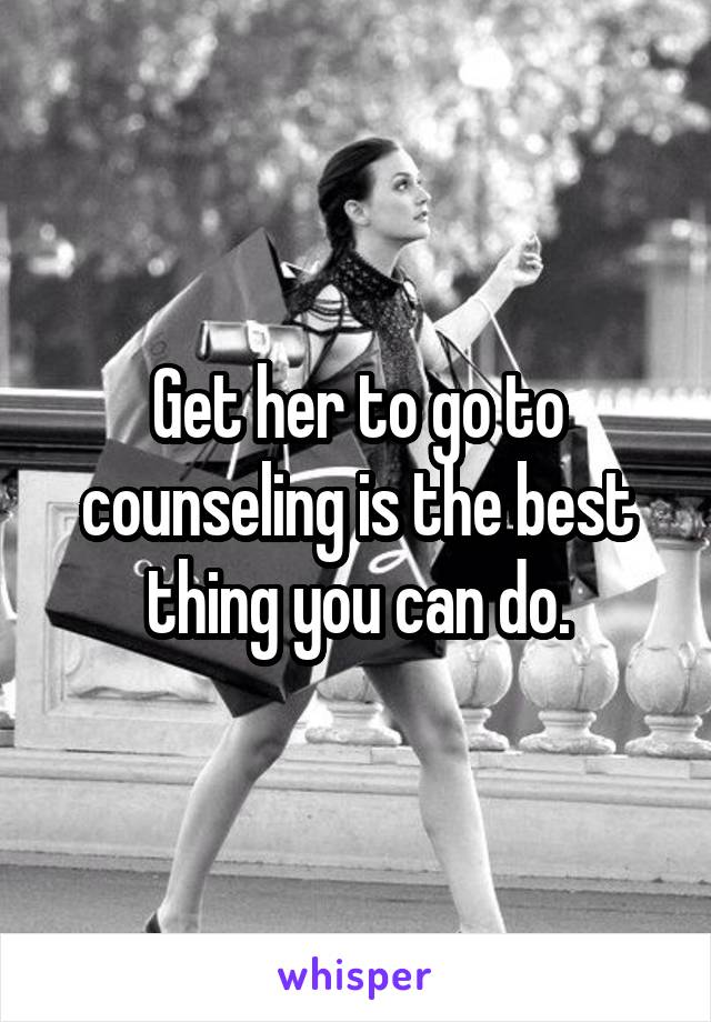 Get her to go to counseling is the best thing you can do.