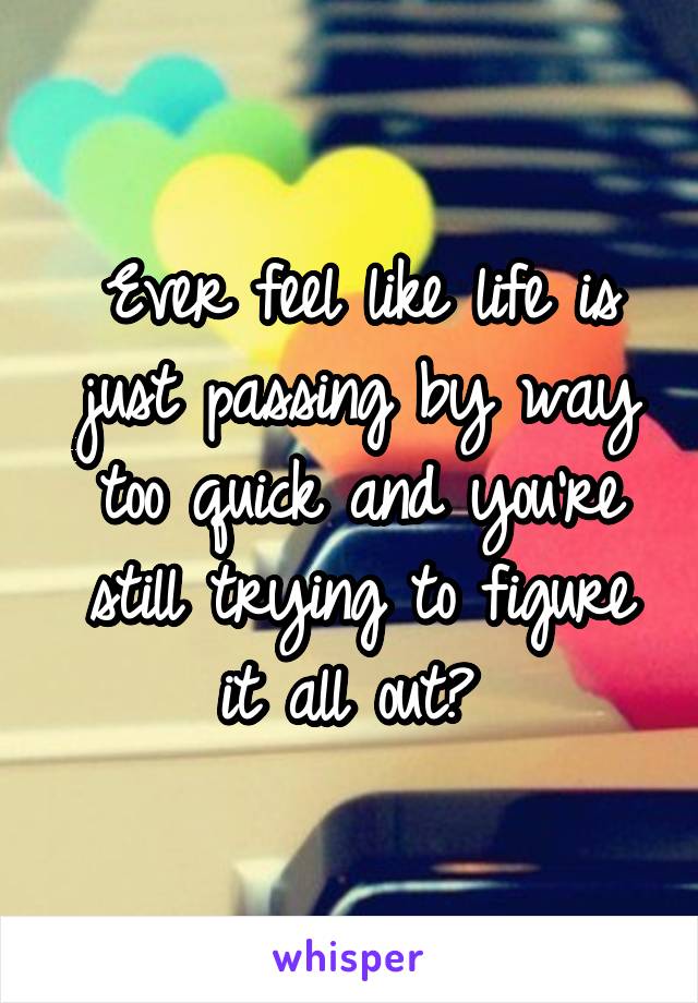 Ever feel like life is just passing by way too quick and you're still trying to figure it all out? 