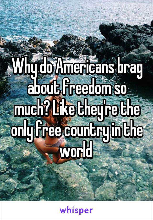 Why do Americans brag about freedom so much? Like they're the only free country in the world 