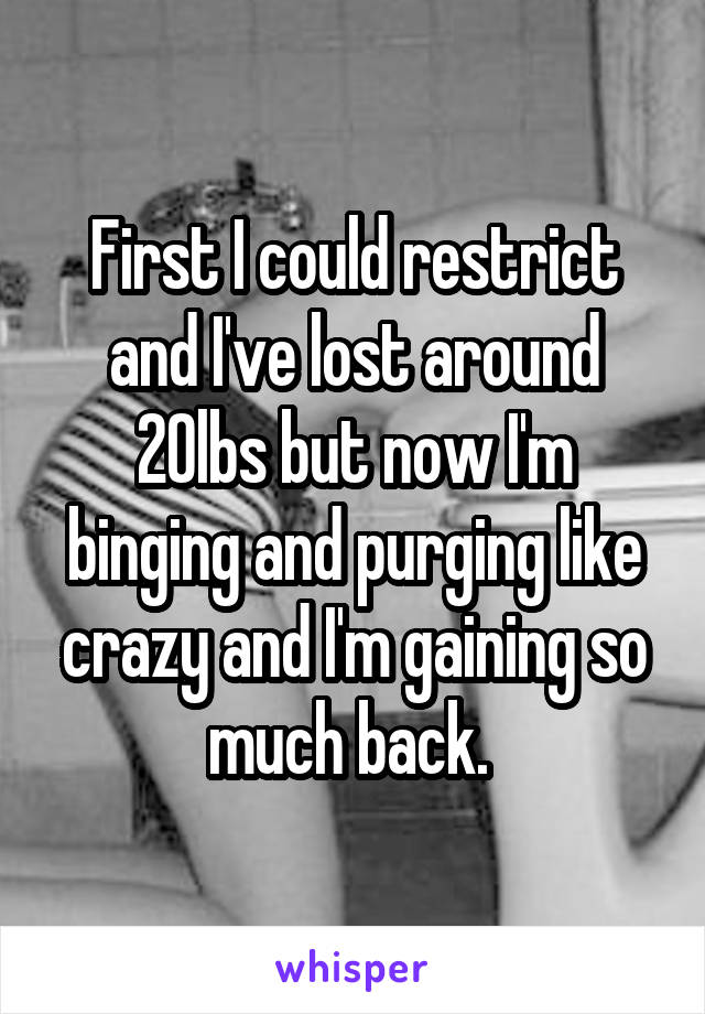 First I could restrict and I've lost around 20lbs but now I'm binging and purging like crazy and I'm gaining so much back. 