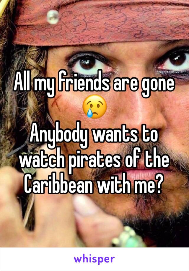 All my friends are gone 😢
Anybody wants to watch pirates of the Caribbean with me?