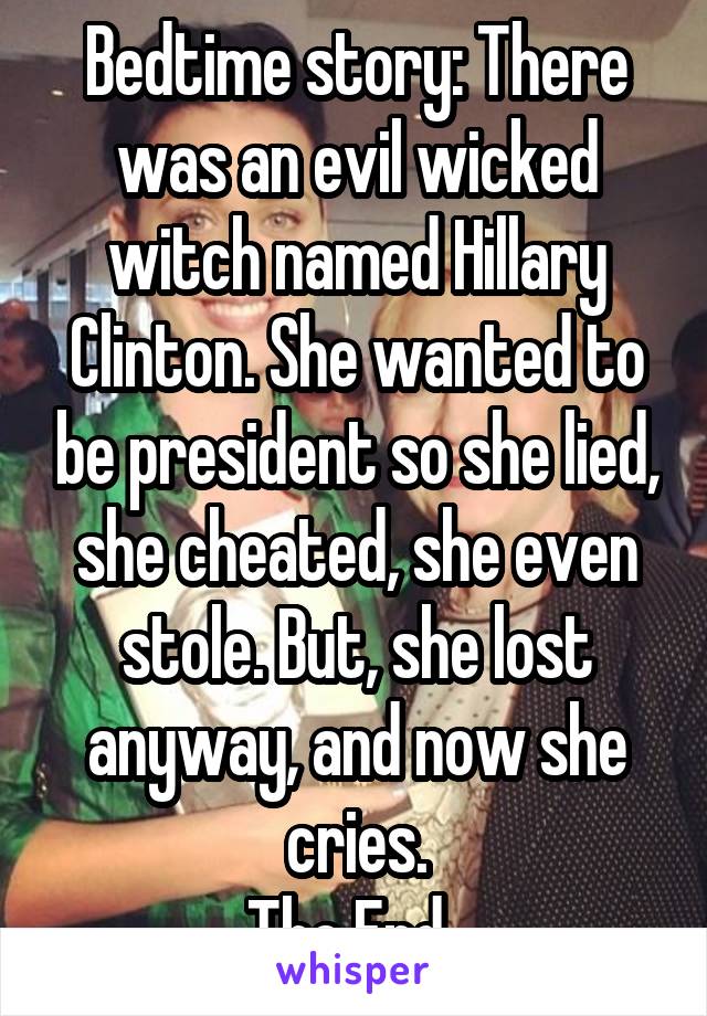 Bedtime story: There was an evil wicked witch named Hillary Clinton. She wanted to be president so she lied, she cheated, she even stole. But, she lost anyway, and now she cries.
The End..