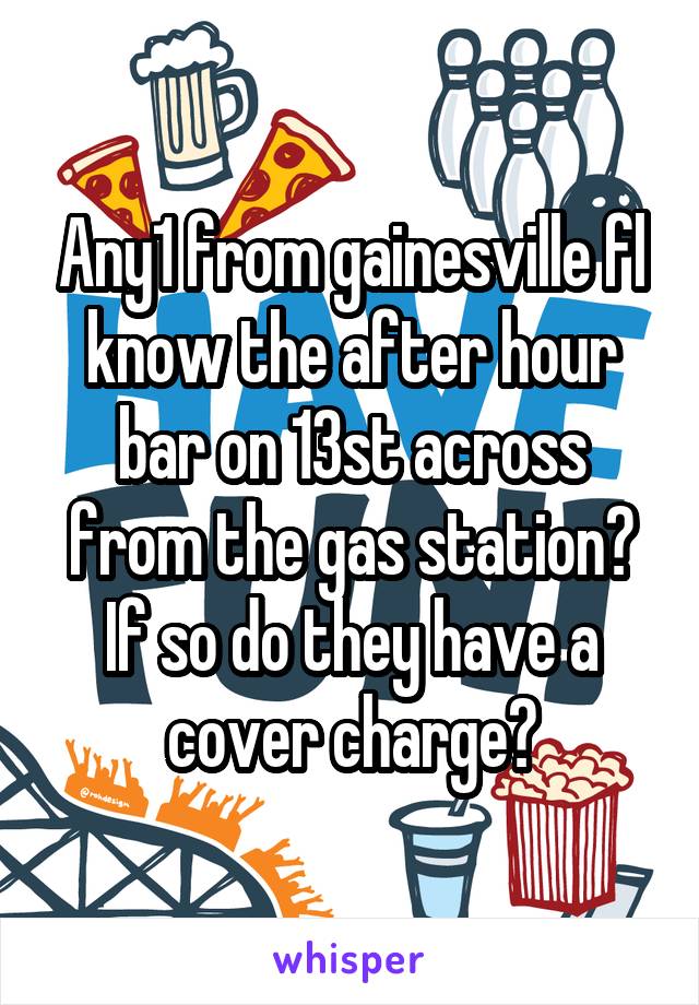 Any1 from gainesville fl know the after hour bar on 13st across from the gas station? If so do they have a cover charge?