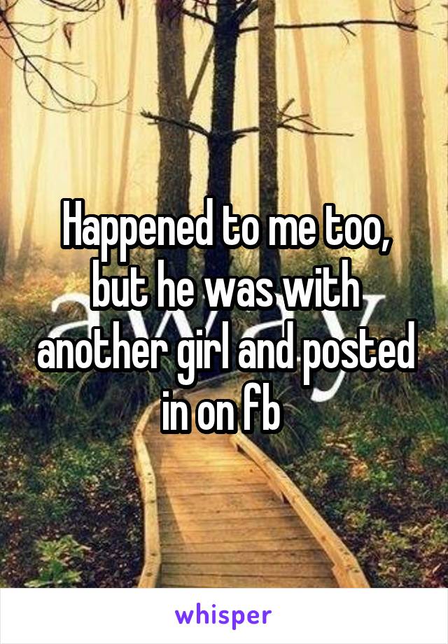 Happened to me too, but he was with another girl and posted in on fb 