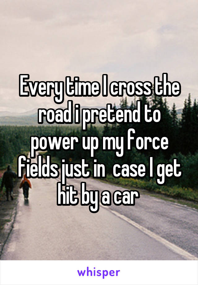 Every time I cross the road i pretend to power up my force fields just in  case I get hit by a car 