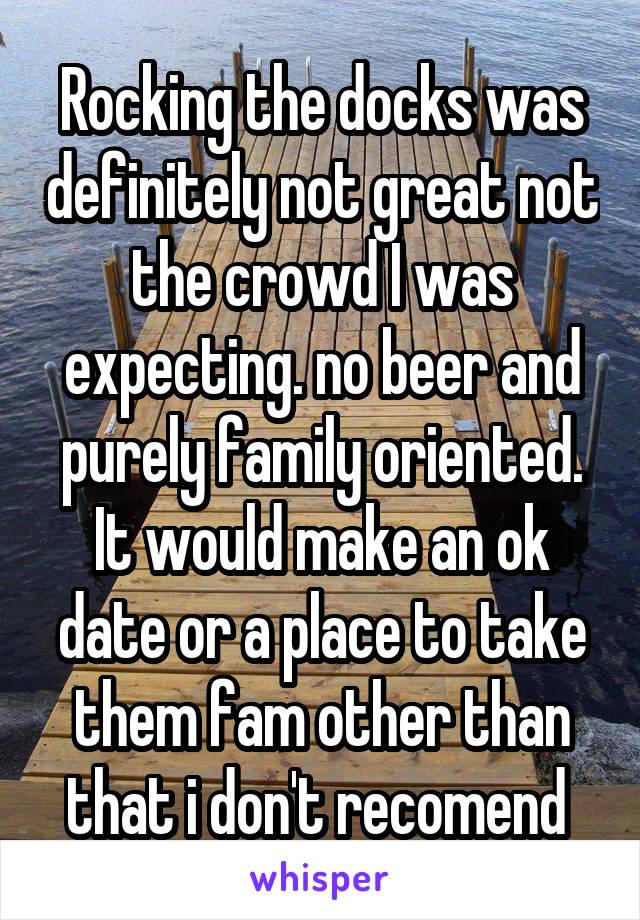 Rocking the docks was definitely not great not the crowd I was expecting. no beer and purely family oriented. It would make an ok date or a place to take them fam other than that i don't recomend 