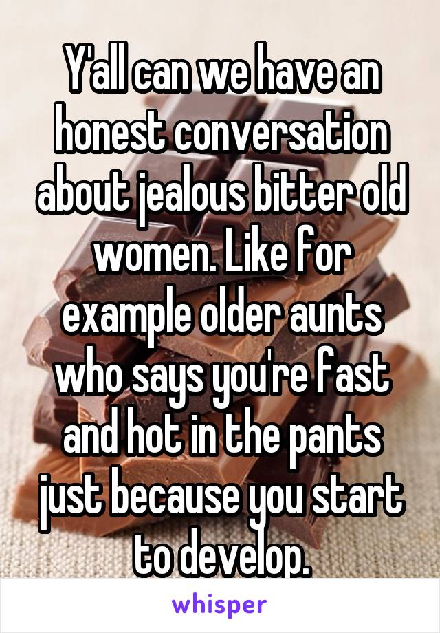 Y'all can we have an honest conversation about jealous bitter old women. Like for example older aunts who says you're fast and hot in the pants just because you start to develop.