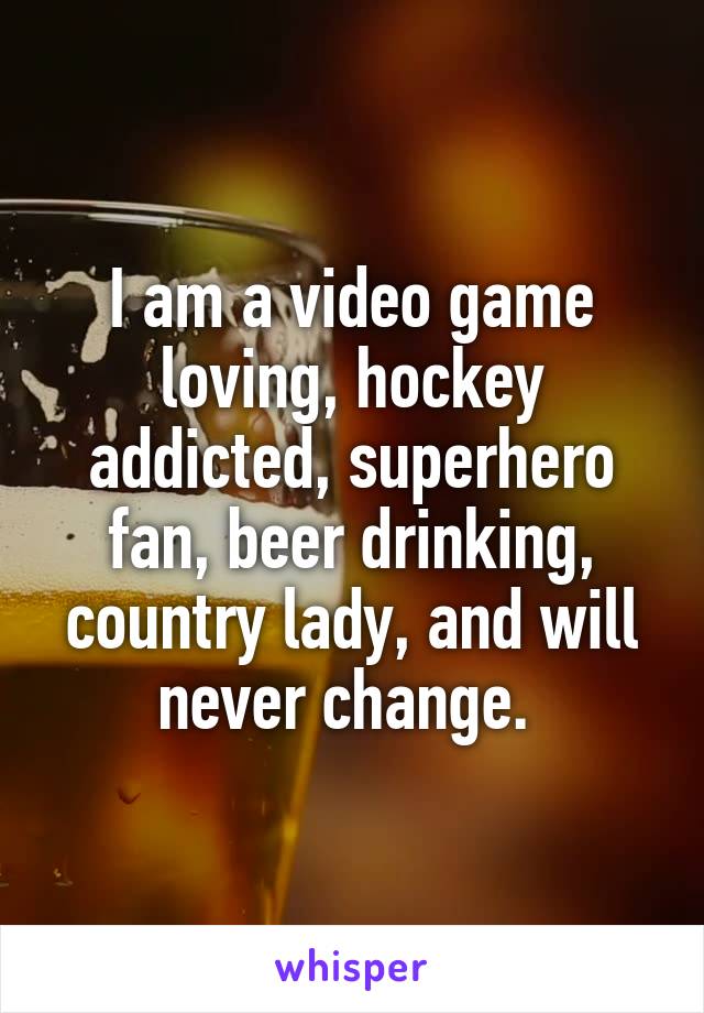 I am a video game loving, hockey addicted, superhero fan, beer drinking, country lady, and will never change. 