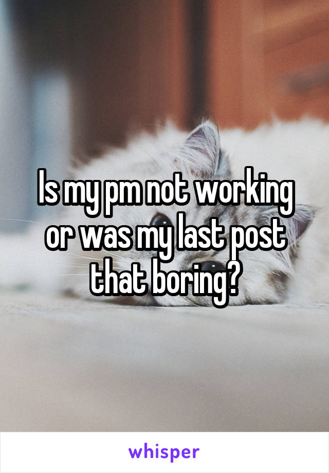 Is my pm not working or was my last post that boring?