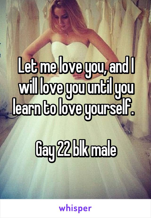 Let me love you, and I will love you until you learn to love yourself.  

Gay 22 blk male