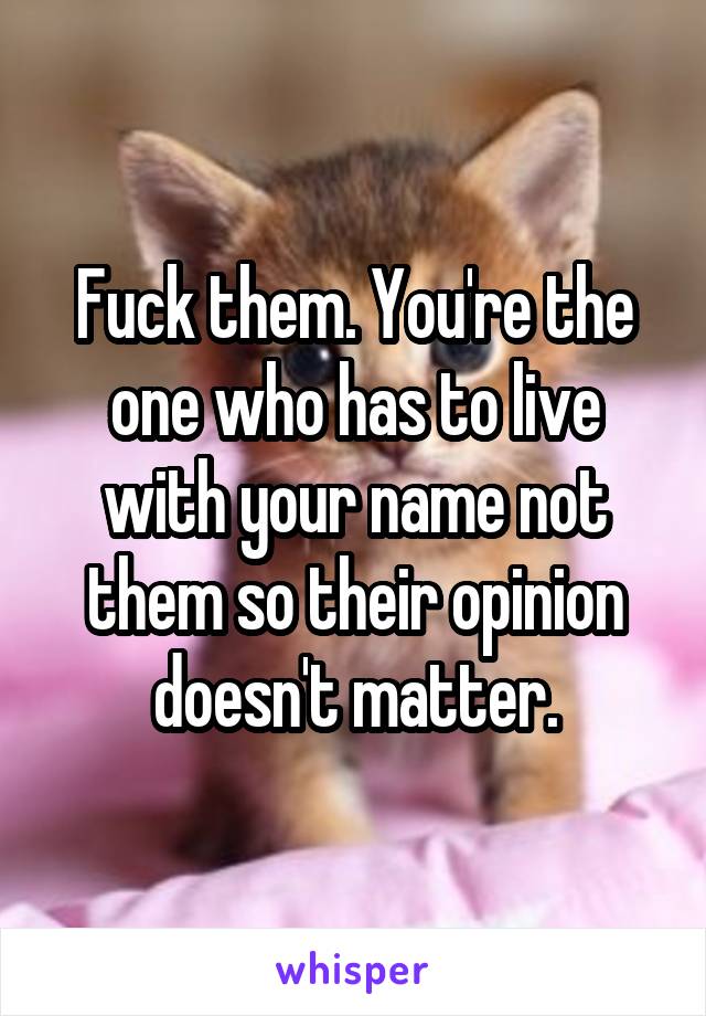 Fuck them. You're the one who has to live with your name not them so their opinion doesn't matter.