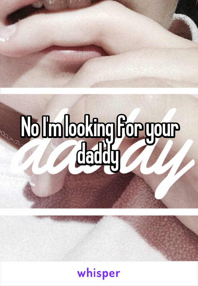 No I'm looking for your daddy 