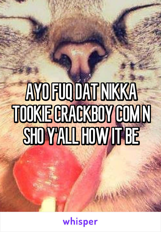 AYO FUQ DAT NIKKA TOOKIE CRACKBOY COM N SHO Y'ALL HOW IT BE