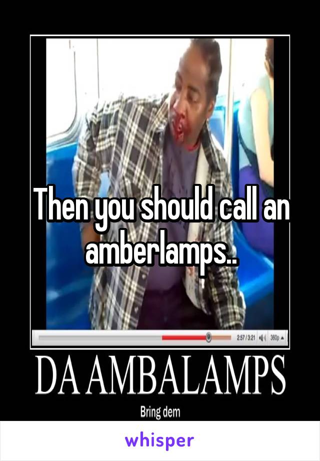 Then you should call an amberlamps..