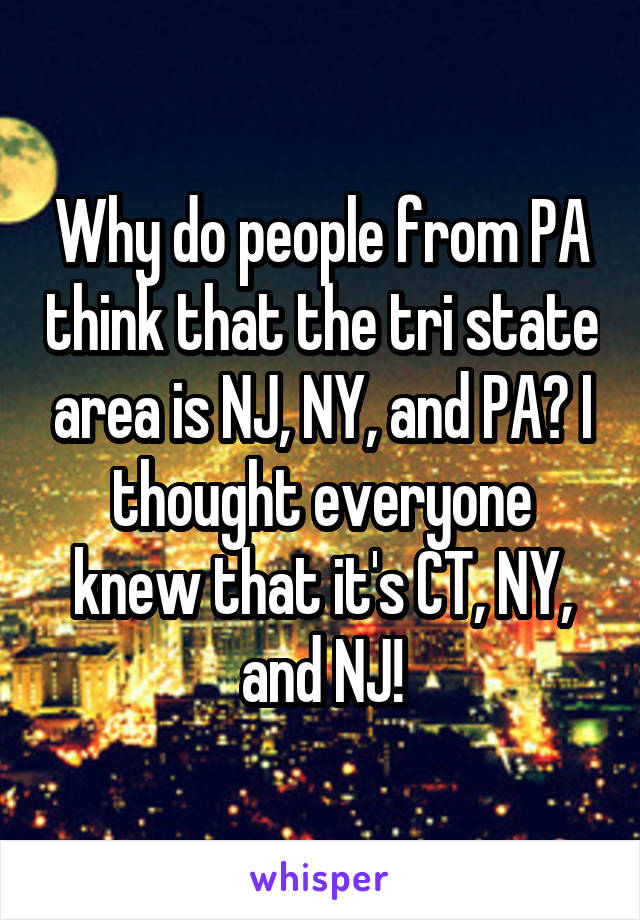 Why do people from PA think that the tri state area is NJ, NY, and PA? I thought everyone knew that it's CT, NY, and NJ!