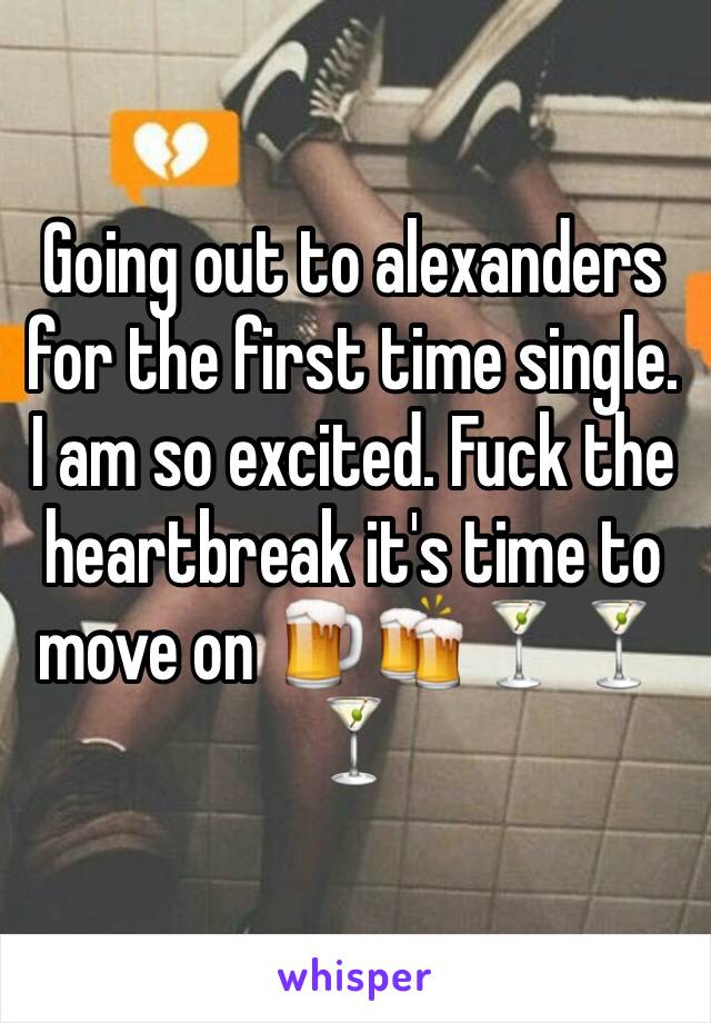 Going out to alexanders for the first time single. I am so excited. Fuck the heartbreak it's time to move on 🍺🍻🍸🍸🍸