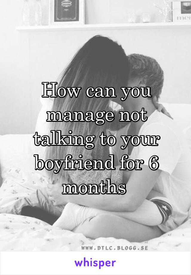 How can you manage not talking to your boyfriend for 6 months 