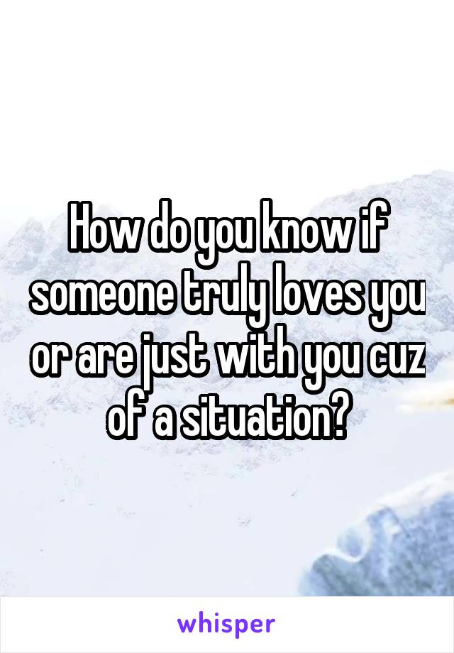 How do you know if someone truly loves you or are just with you cuz of a situation?