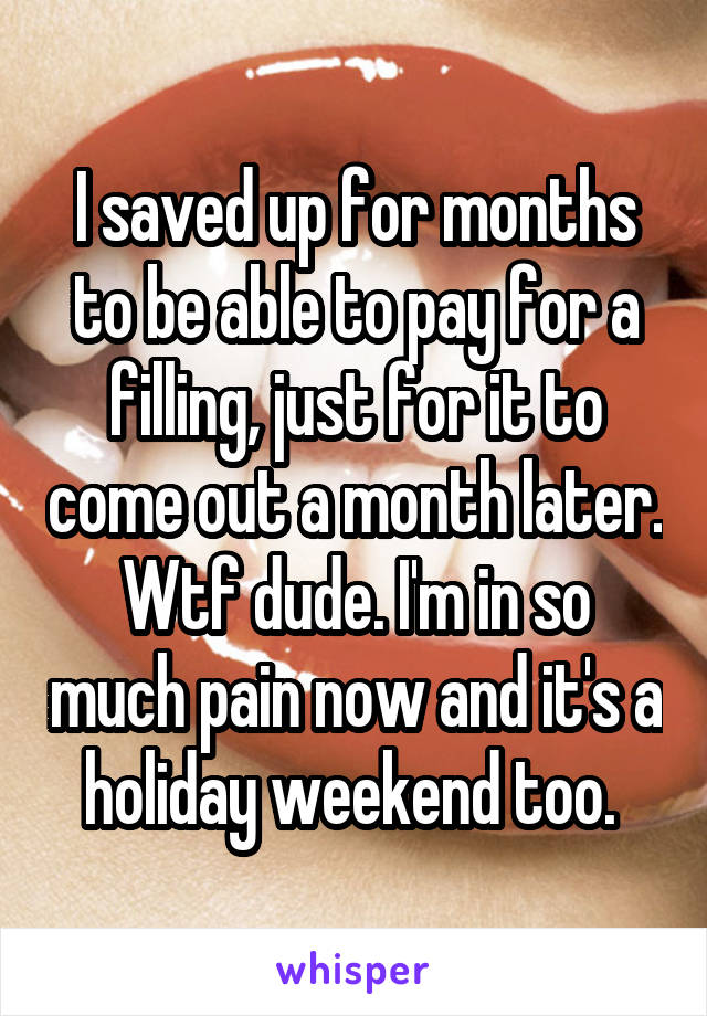 I saved up for months to be able to pay for a filling, just for it to come out a month later. Wtf dude. I'm in so much pain now and it's a holiday weekend too. 