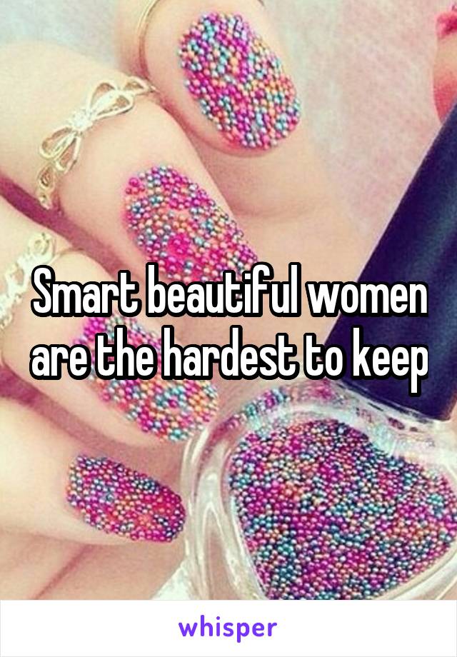 Smart beautiful women are the hardest to keep