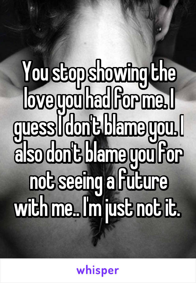 You stop showing the love you had for me. I guess I don't blame you. I also don't blame you for not seeing a future with me.. I'm just not it. 