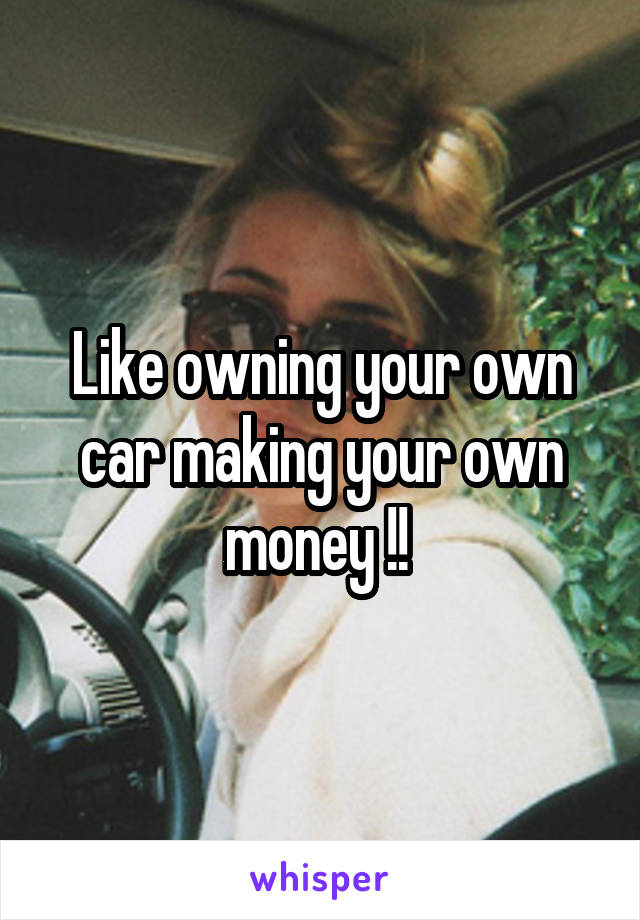 Like owning your own car making your own money !! 