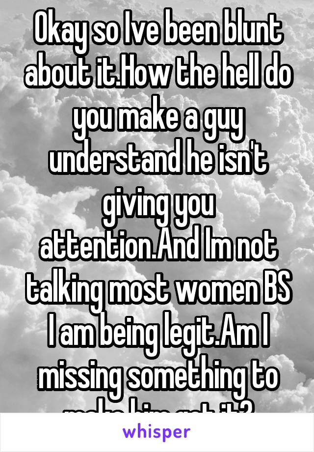 Okay so Ive been blunt about it.How the hell do you make a guy understand he isn't giving you attention.And Im not talking most women BS I am being legit.Am I missing something to make him get it?