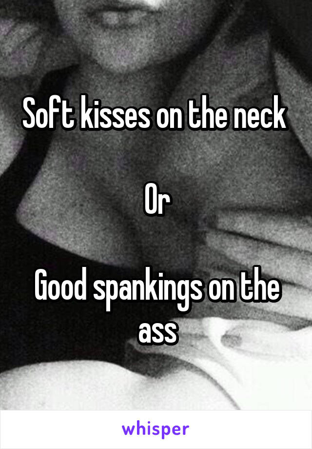 Soft kisses on the neck 

Or

Good spankings on the ass