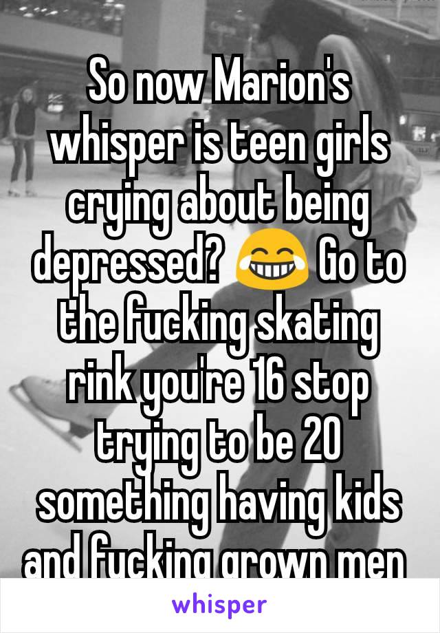 So now Marion's whisper is teen girls crying about being depressed? 😂 Go to the fucking skating rink you're 16 stop trying to be 20 something having kids and fucking grown men 