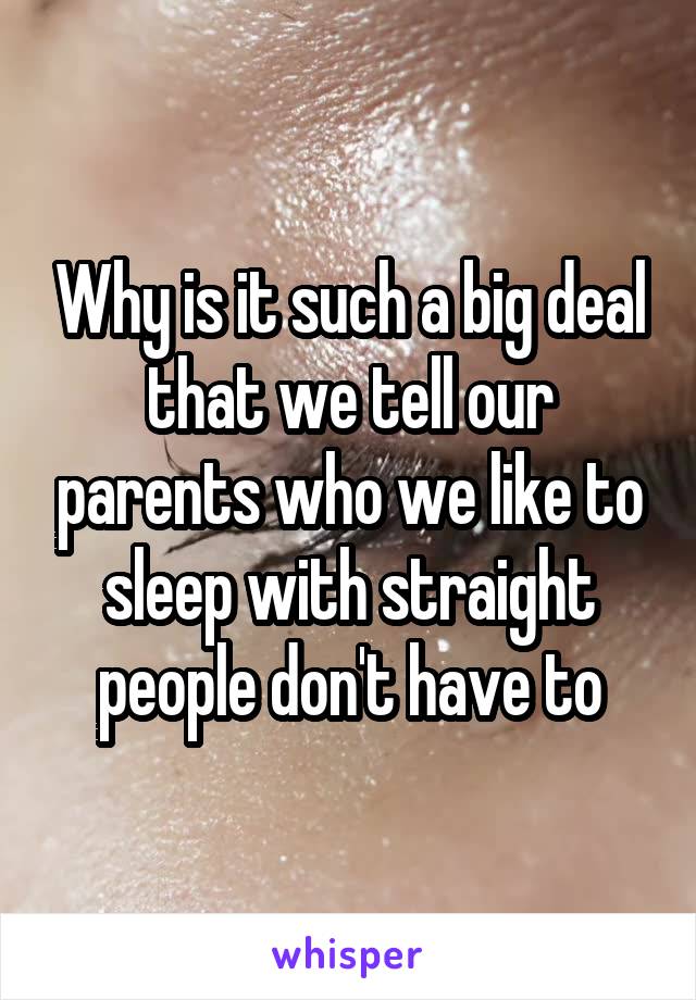 Why is it such a big deal that we tell our parents who we like to sleep with straight people don't have to