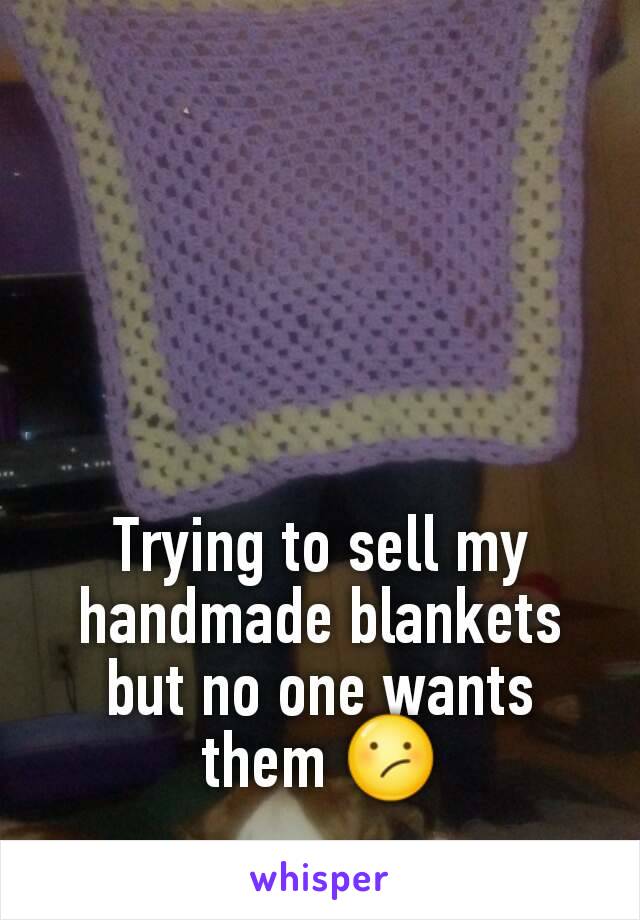 Trying to sell my handmade blankets but no one wants them 😕