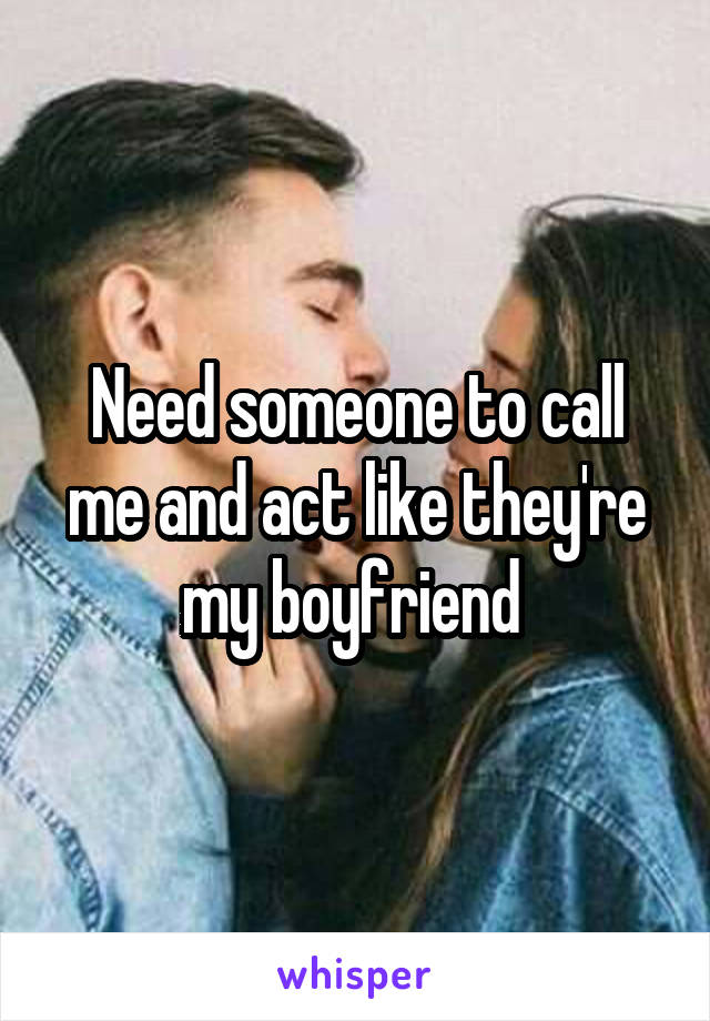 Need someone to call me and act like they're my boyfriend 