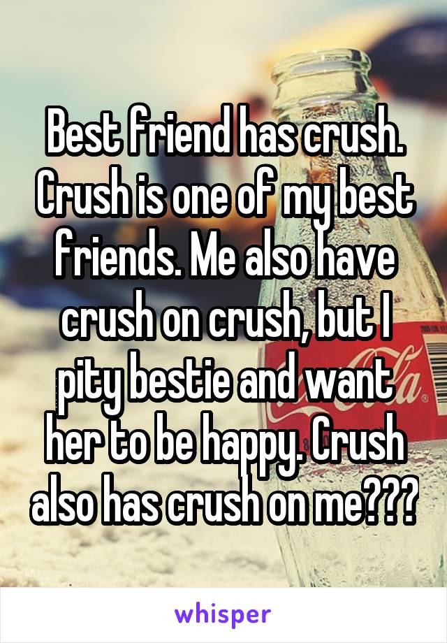 Best friend has crush. Crush is one of my best friends. Me also have crush on crush, but I pity bestie and want her to be happy. Crush also has crush on me???