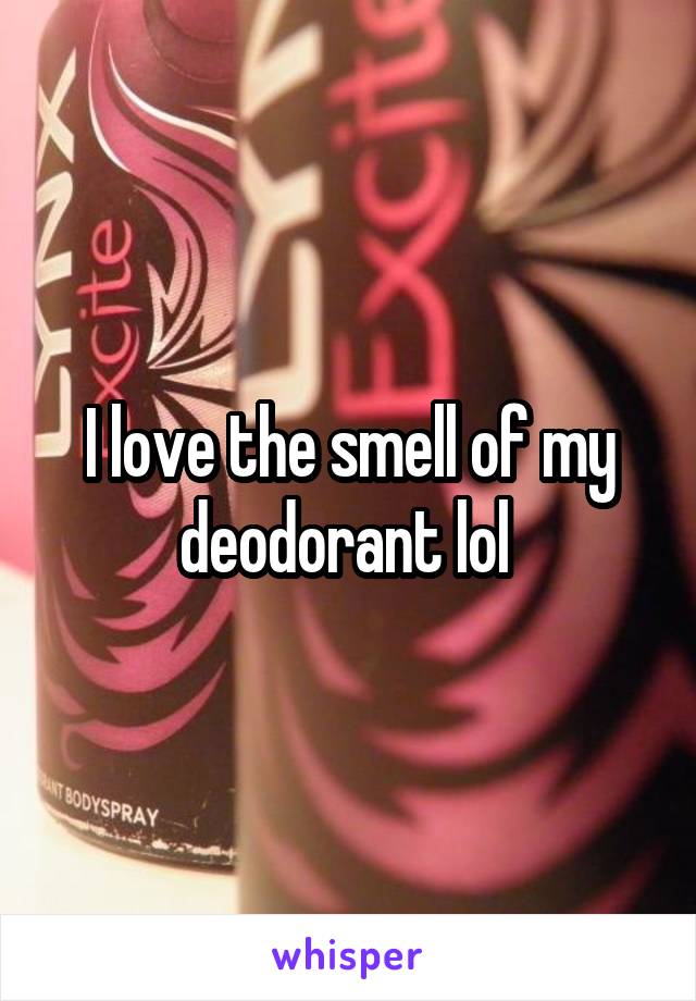 I love the smell of my deodorant lol 