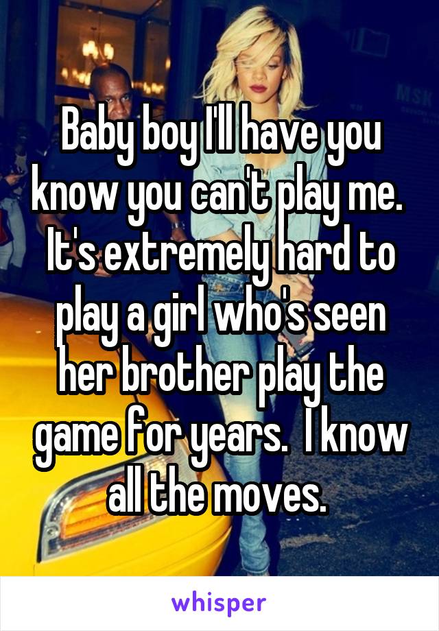 Baby boy I'll have you know you can't play me.  It's extremely hard to play a girl who's seen her brother play the game for years.  I know all the moves. 