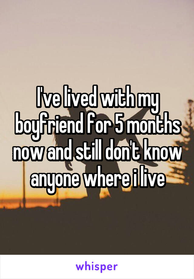 I've lived with my boyfriend for 5 months now and still don't know anyone where i live