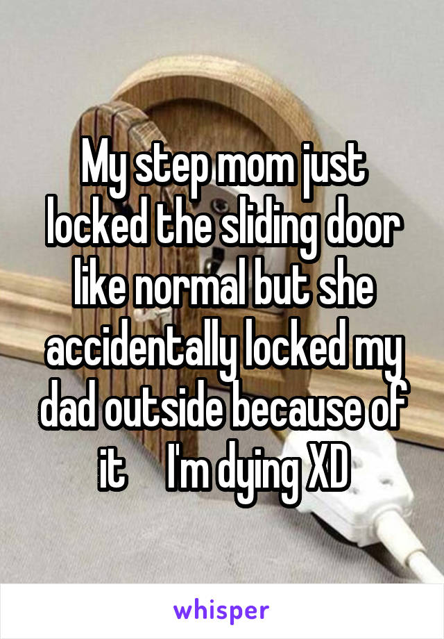 My step mom just locked the sliding door like normal but she accidentally locked my dad outside because of it     I'm dying XD