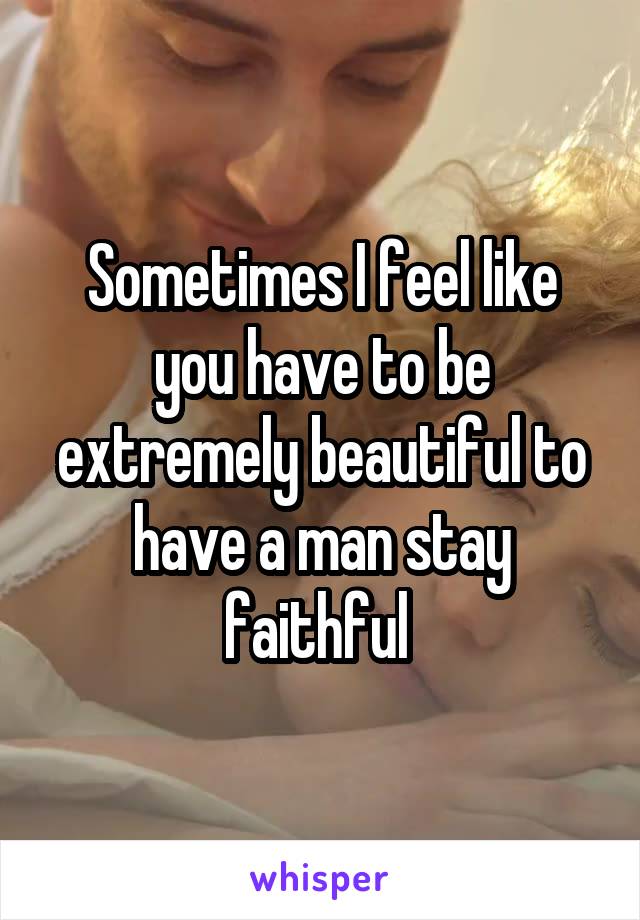 Sometimes I feel like you have to be extremely beautiful to have a man stay faithful 