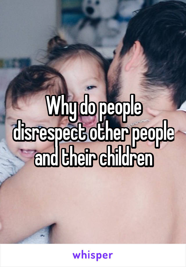 Why do people disrespect other people and their children