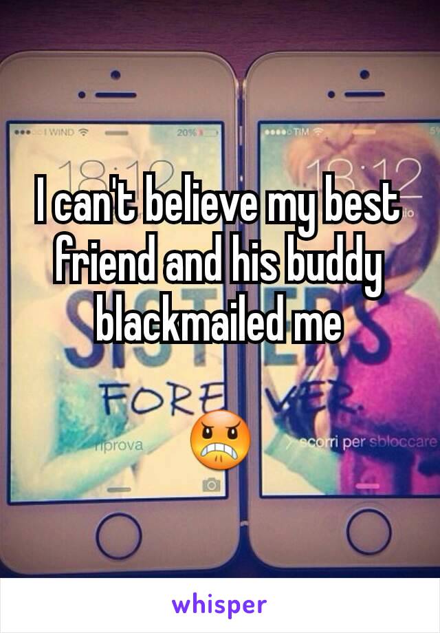 I can't believe my best friend and his buddy blackmailed me

😠